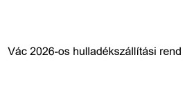 Vác 2026-os hulladékszállítási rend - összefoglaló tudnivalók